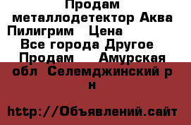 Продам металлодетектор Аква Пилигрим › Цена ­ 17 000 - Все города Другое » Продам   . Амурская обл.,Селемджинский р-н